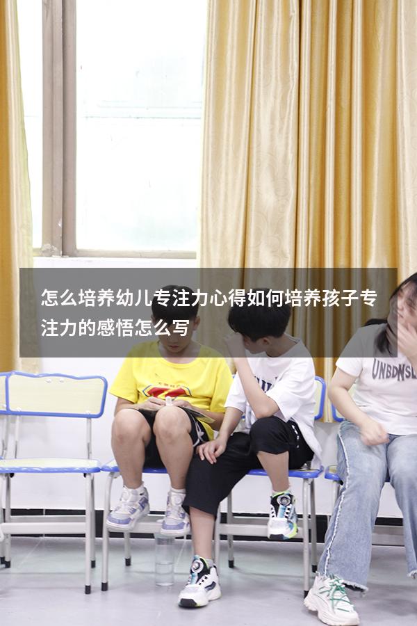 怎么培养幼儿专注力 心得（如何培养孩子专注力的感悟怎么写）